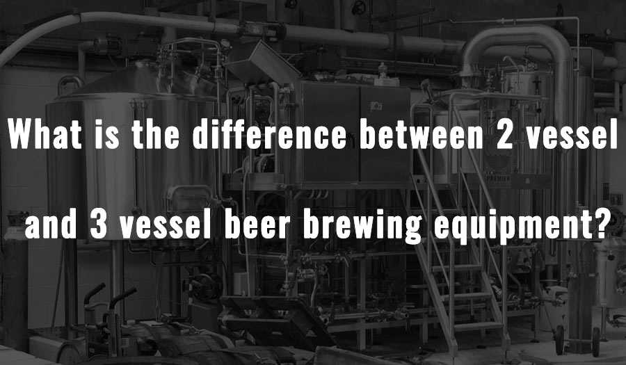 What is the difference between 2 vessel and 3 vessel beer brewing equipment?