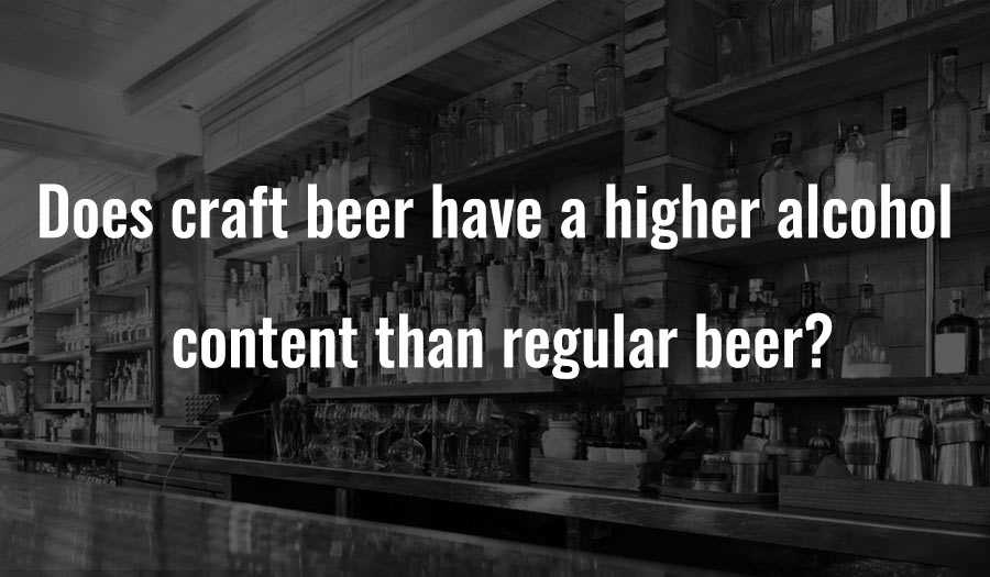 Does craft beer have a higher alcohol content than regular beer?
